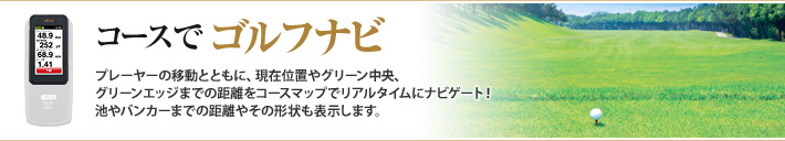 コースでゴルフナビ プレーヤーの移動とともに、現在位置やグリーン中央、グリーンエッジまでの距離をコースマップでリアルタイムにナビゲート!池やバンカーまでの距離やその形状も表示します。
