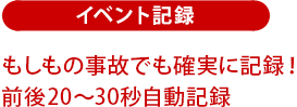 イベント記録:もしもの事故でも確実に記録!前後20~30秒自動記録