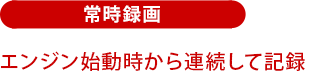 常時録画:エンジン始動時から連続して記録