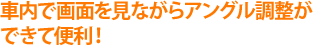 車内で画面を見ながらアングル調整ができて便利！
