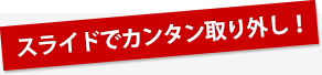 スライドでカンタン取り外し!