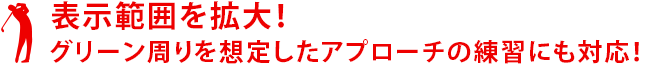 表示範囲を拡大!アプローチの練習にも対応しました。