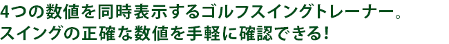 4つの数値を同時表示するゴルフスイングトレーナー。スイングの正確な数値を手軽に確認できる!