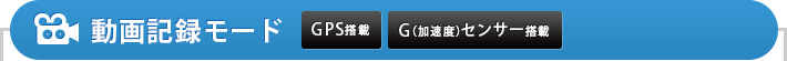 動画記録モード GPS搭載/G(加速度)センサー搭載