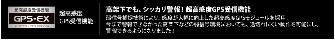 超高感度GPS受信機能 GPS-EX|高架下でも、シッカリ警報!超高感度GPS受信機能 弱信号捕捉技術により、感度が大幅に向上した超高感度GPSモジュールを採用。今まで警報できなかった高架下などの弱信号環境においても、途切れにくい動作を可能にし、警報できるようになりました!