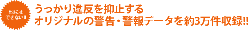他にはできない!!うっかり違反を抑止する オリジナルの警告・警報データを約3万件収録!!